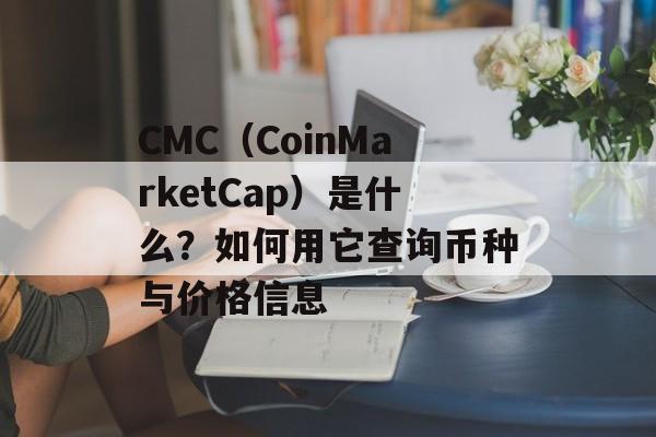 CMC（CoinMarketCap）是什么？如何用它查询币种与价格信息