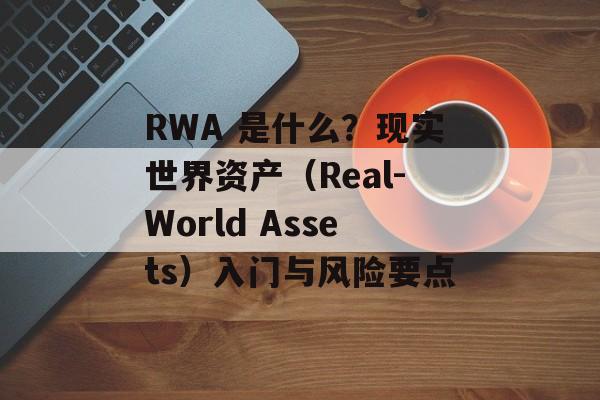 RWA 是什么？现实世界资产（Real-World Assets）入门与风险要点