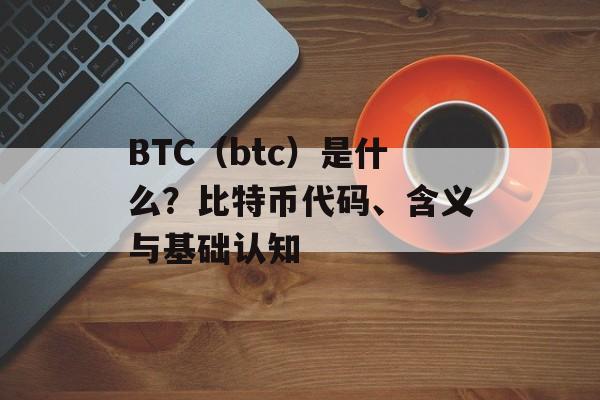 BTC（btc）是什么？比特币代码、含义与基础认知