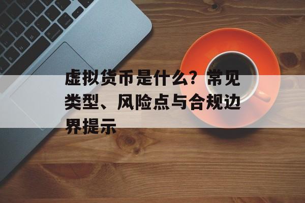 虚拟货币是什么？常见类型、风险点与合规边界提示