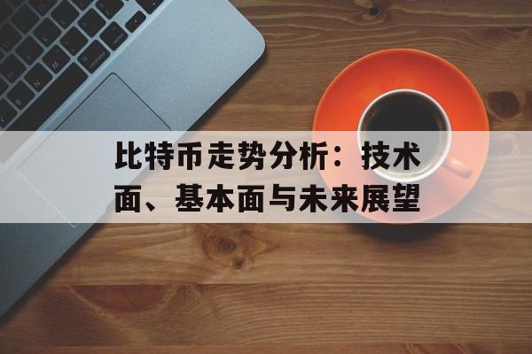比特币走势分析：技术面、基本面与未来展望