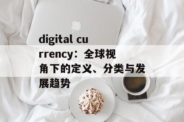 digital currency：全球视角下的定义、分类与发展趋势