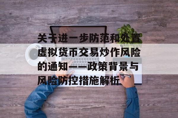 关于进一步防范和处置虚拟货币交易炒作风险的通知——政策背景与风险防控措施解析
