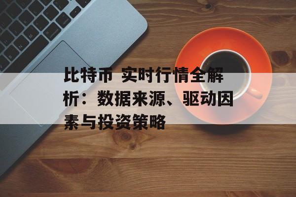 比特币 实时行情全解析：数据来源、驱动因素与投资策略