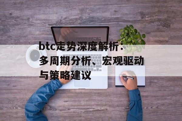 btc走势深度解析：多周期分析、宏观驱动与策略建议