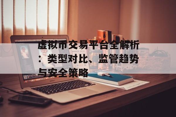 虚拟币交易平台全解析：类型对比、监管趋势与安全策略