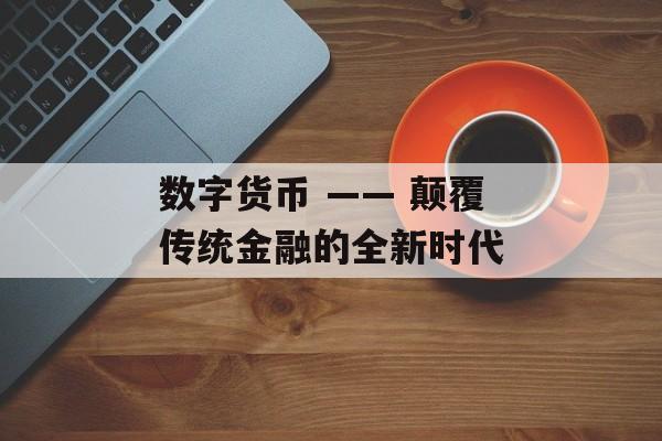 数字货币 —— 颠覆传统金融的全新时代