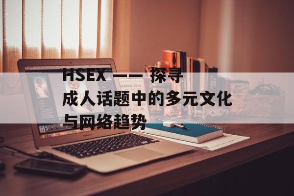 HSEX —— 探寻成人话题中的多元文化与网络趋势