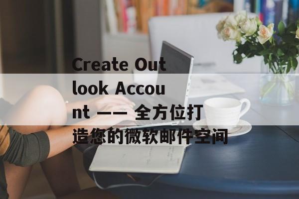 Create Outlook Account —— 全方位打造您的微软邮件空间