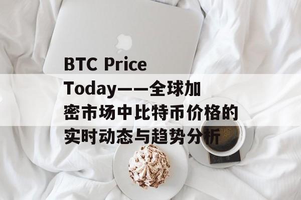 BTC Price Today——全球加密市场中比特币价格的实时动态与趋势分析