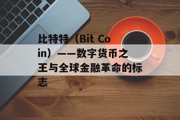 比特特（Bit Coin）——数字货币之王与全球金融革命的标志