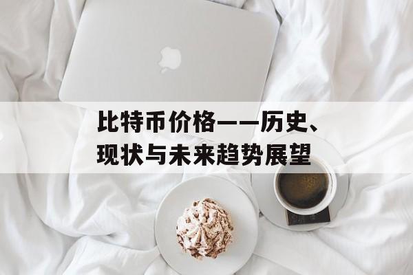 比特币价格——历史、现状与未来趋势展望 比特币价格——历史、现状与未来趋势展望