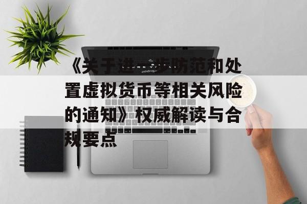 《关于进一步防范和处置虚拟货币等相关风险的通知》权威解读与合规要点 《关于进一步防范和处置虚拟货币等相关风险的通知》权威解读与合规要点