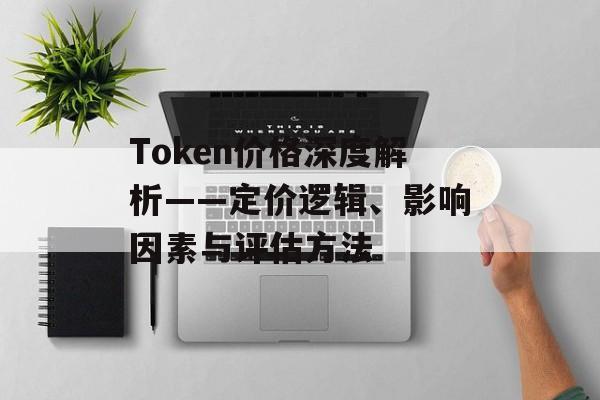 Token价格深度解析——定价逻辑、影响因素与评估方法