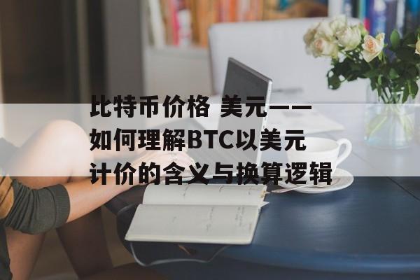 比特币价格 美元——如何理解BTC以美元计价的含义与换算逻辑 比特币价格 美元——如何理解BTC以美元计价的含义与换算逻辑