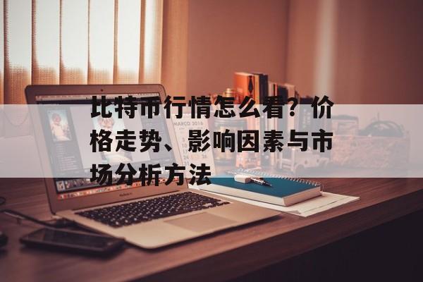 比特币行情怎么看?价格走势、影响因素与市场分析方法 比特币行情怎么看?价格走势、影响因素与市场分析方法