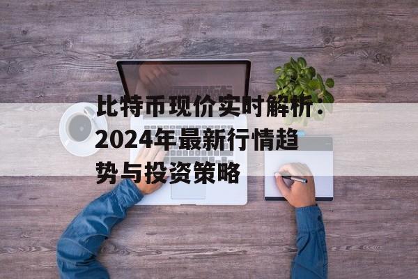 比特币现价实时解析：2024年最新行情趋势与投资策略