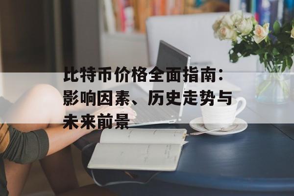 比特币价格全面指南:影响因素、历史走势与未来前景 比特币价格全面指南:影响因素、历史走势与未来前景