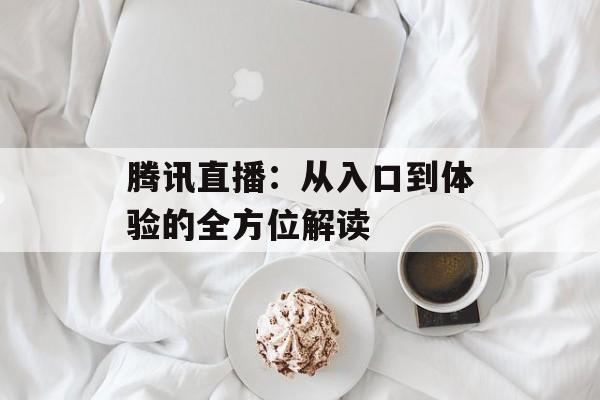 腾讯直播：从入口到体验的全方位解读