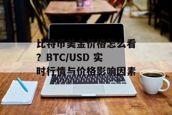 比特币美金价格怎么看?BTC/USD 实时行情与价格影响因素 比特币美金价格怎么看?BTC/USD 实时行情与价格影响因素
