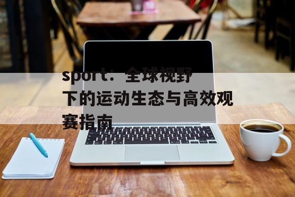 sport：全球视野下的运动生态与高效观赛指南