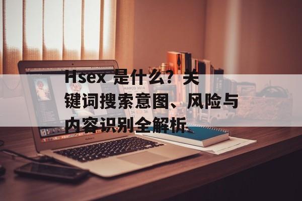 Hsex 是什么?关键词搜索意图、风险与内容识别全解析