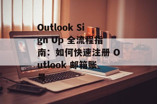 Outlook Sign Up 全流程指南:如何快速注册 Outlook 邮箱账号 Outlook Sign Up 全流程指南:如何快速注册 Outlook 邮箱账号