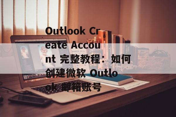 Outlook Create Account 完整教程:如何创建微软 Outlook 邮箱账号
