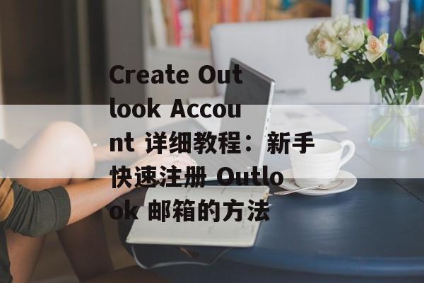 Create Outlook Account 详细教程：新手快速注册 Outlook 邮箱的方法
