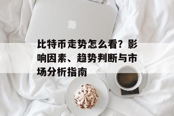 比特币走势怎么看?影响因素、趋势判断与市场分析指南
